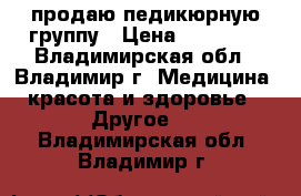 продаю педикюрную группу › Цена ­ 15 000 - Владимирская обл., Владимир г. Медицина, красота и здоровье » Другое   . Владимирская обл.,Владимир г.